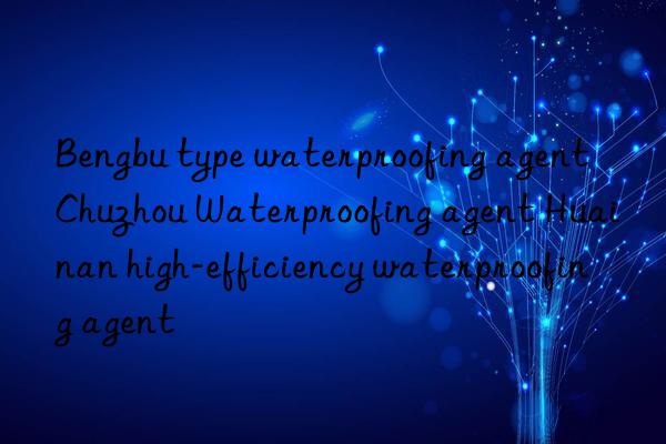 Bengbu type waterproofing agent Chuzhou Waterproofing agent Huainan high-efficiency waterproofing agent