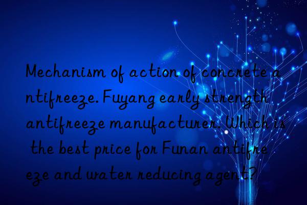 Mechanism of action of concrete antifreeze. Fuyang early strength antifreeze manufacturer. Which is the best price for Funan antifreeze and water reducing agent?