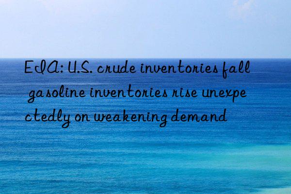 EIA: U.S. crude inventories fall  gasoline inventories rise unexpectedly on weakening demand