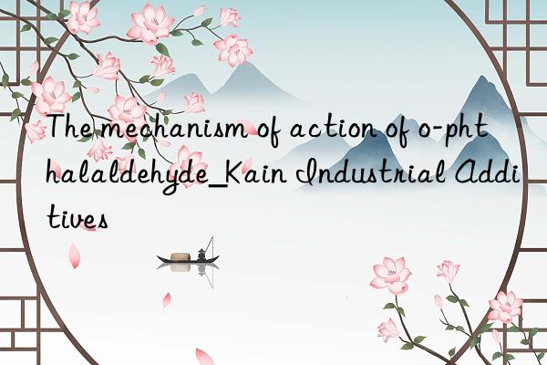 The mechanism of action of o-phthalaldehyde_Kain Industrial Additives