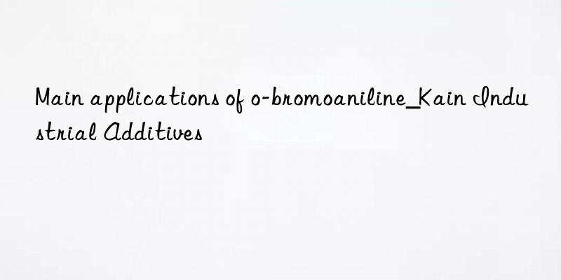 Main applications of o-bromoaniline_Kain Industrial Additives