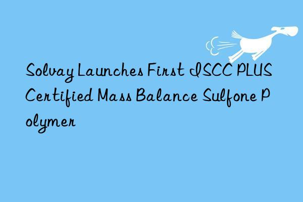 Solvay Launches First ISCC PLUS Certified Mass Balance Sulfone Polymer