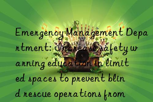 Emergency Management Department: Increase safety warning education in limited spaces to prevent blind rescue operations from increasing casualties