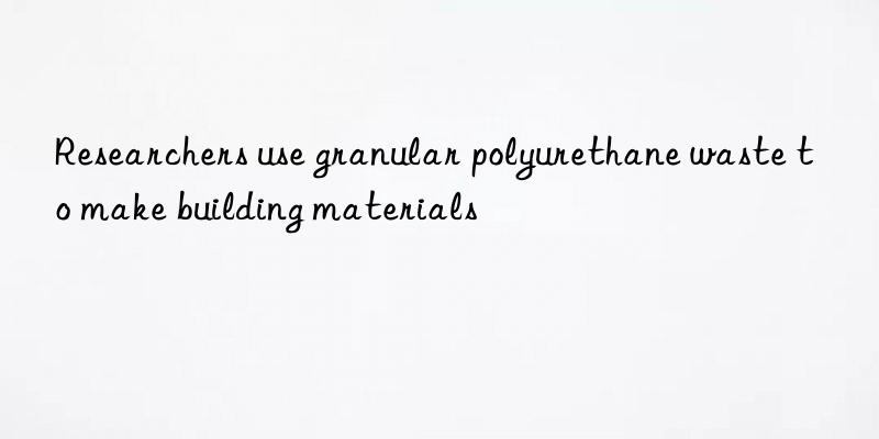 Researchers use granular polyurethane waste to make building materials