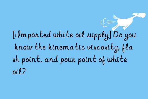 [Imported white oil supply] Do you know the kinematic viscosity, flash point, and pour point of white oil?