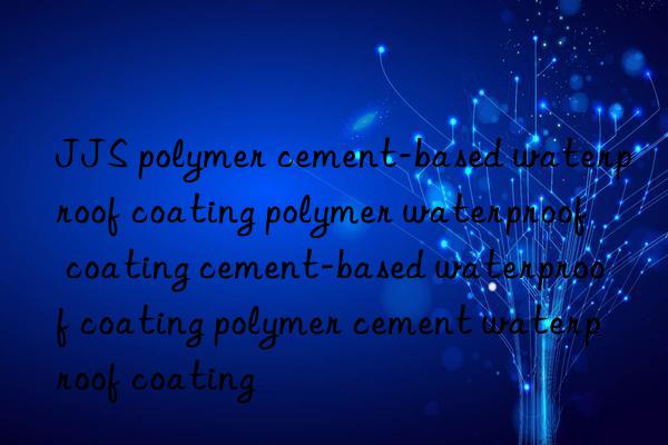 JJS polymer cement-based waterproof coating polymer waterproof coating cement-based waterproof coating polymer cement waterproof coating