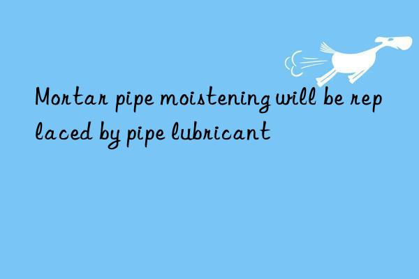 Mortar pipe moistening will be replaced by pipe lubricant