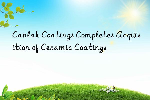 Canlak Coatings Completes Acquisition of Ceramic Coatings