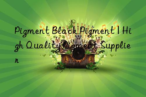 Pigment Black Pigment | High Quality Pigment Supplier