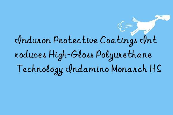 Induron Protective Coatings Introduces High-Gloss Polyurethane Technology Indamino Monarch HS