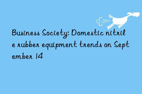 Business Society: Domestic nitrile rubber equipment trends on September 14