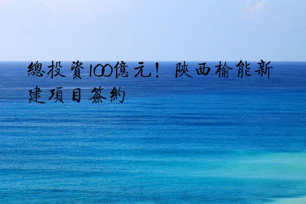 总投资100亿元！陕西榆能新建项目签约