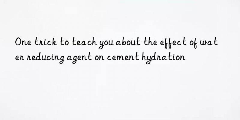 One trick to teach you about the effect of water reducing agent on cement hydration