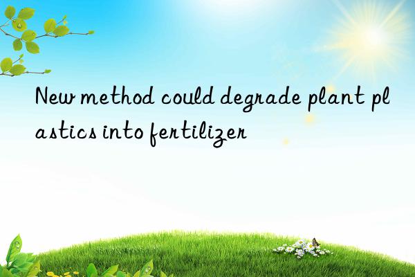 New method could degrade plant plastics into fertilizer