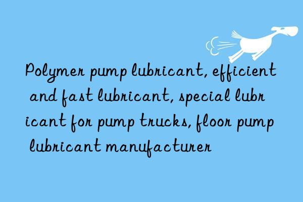 Polymer pump lubricant, efficient and fast lubricant, special lubricant for pump trucks, floor pump lubricant manufacturer