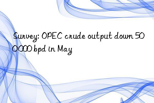 Survey: OPEC crude output down 500 000 bpd in May