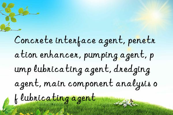 Concrete interface agent, penetration enhancer, pumping agent, pump lubricating agent, dredging agent, main component analysis of lubricating agent