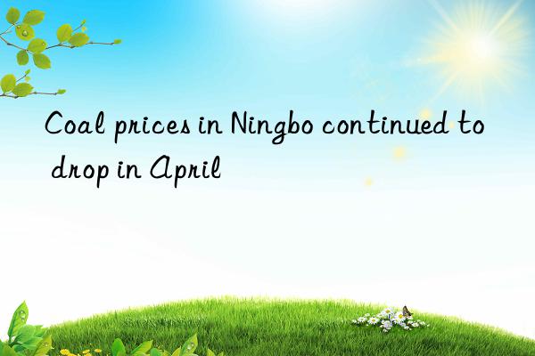 Coal prices in Ningbo continued to drop in April