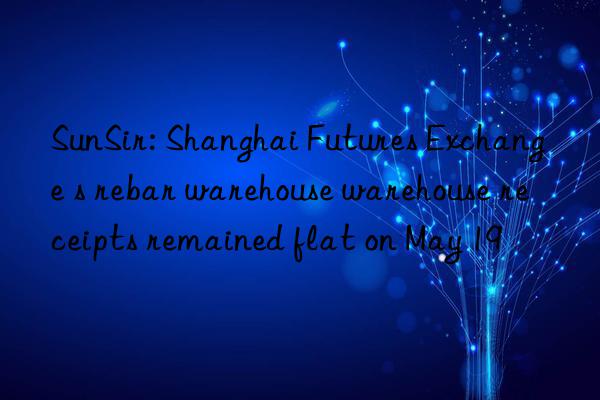 SunSir: Shanghai Futures Exchange s rebar warehouse warehouse receipts remained flat on May 19