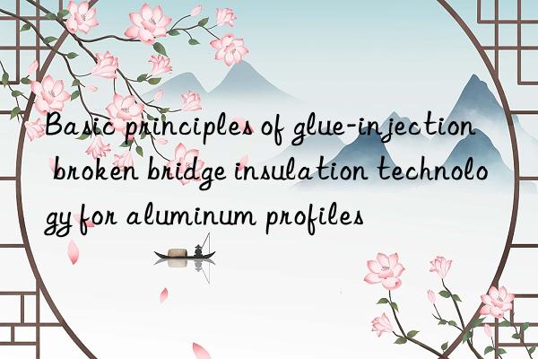 Basic principles of glue-injection broken bridge insulation technology for aluminum profiles