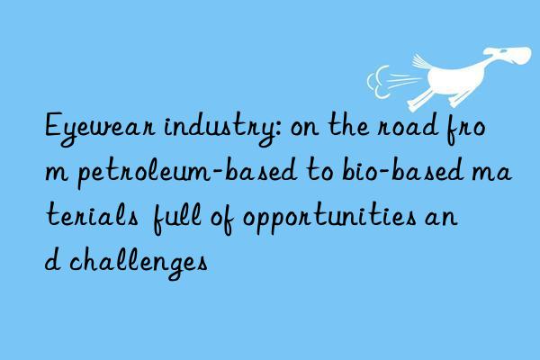 Eyewear industry: on the road from petroleum-based to bio-based materials  full of opportunities and challenges