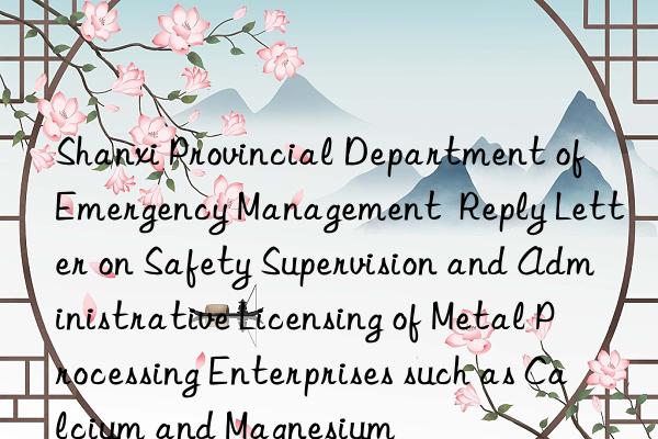 Shanxi Provincial Department of Emergency Management  Reply Letter on Safety Supervision and Administrative Licensing of Metal Processing Enterprises such as Calcium and Magnesium