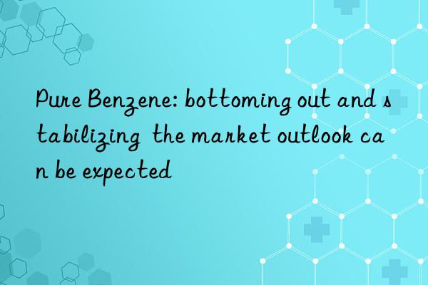 Pure Benzene: bottoming out and stabilizing  the market outlook can be expected