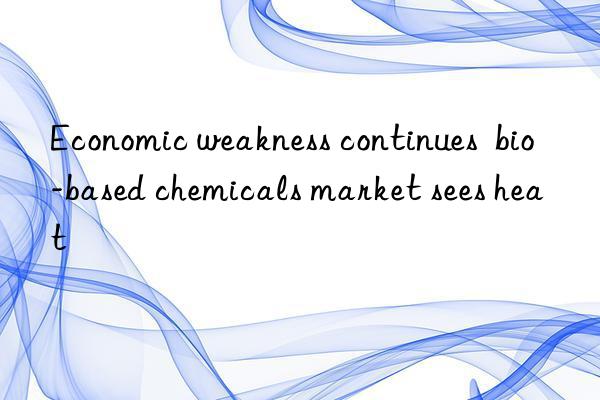 Economic weakness continues  bio-based chemicals market sees heat