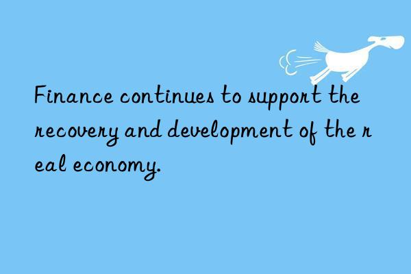 Finance continues to support the recovery and development of the real economy.