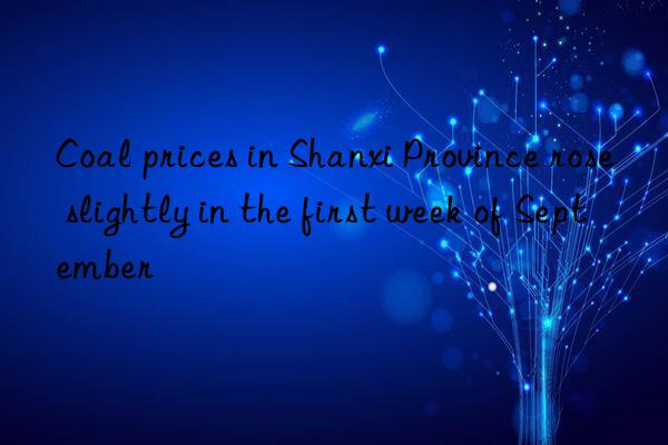 Coal prices in Shanxi Province rose slightly in the first week of September