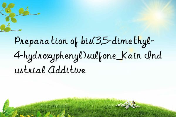 Preparation of bis(3,5-dimethyl-4-hydroxyphenyl)sulfone_Kain Industrial Additive