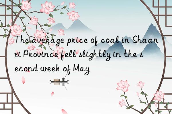 The average price of coal in Shaanxi Province fell slightly in the second week of May