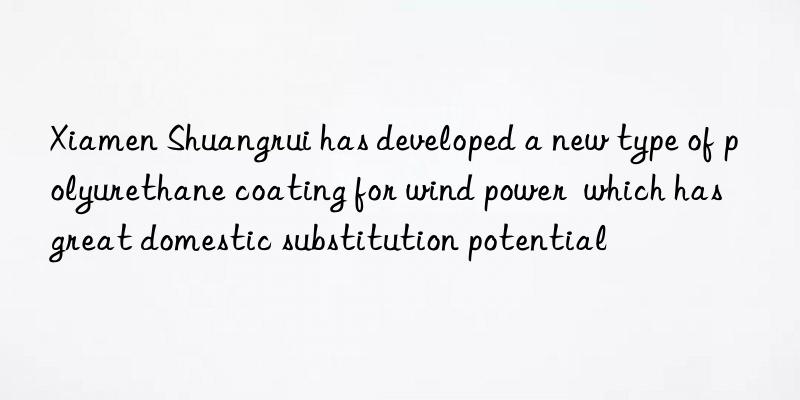 Xiamen Shuangrui has developed a new type of polyurethane coating for wind power  which has great domestic substitution potential