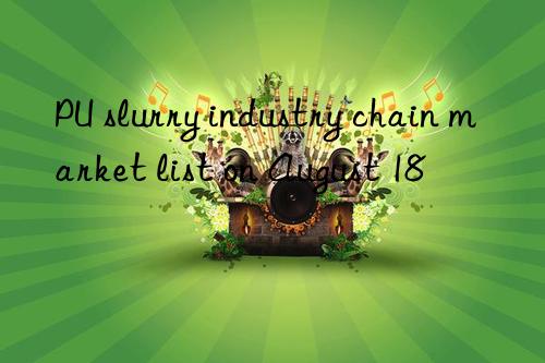 PU slurry industry chain market list on August 18