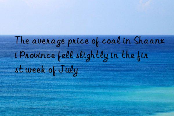 The average price of coal in Shaanxi Province fell slightly in the first week of July