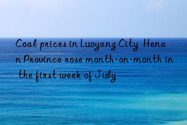 Coal prices in Luoyang City  Henan Province rose month-on-month in the first week of July