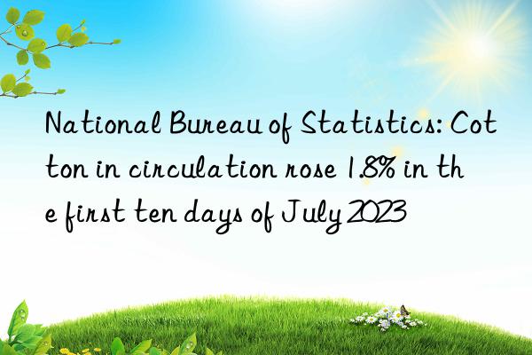 National Bureau of Statistics: Cotton in circulation rose 1.8% in the first ten days of July 2023