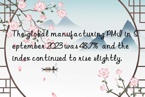 The global manufacturing PMI in September 2023 was 48.7%  and the index continued to rise slightly.