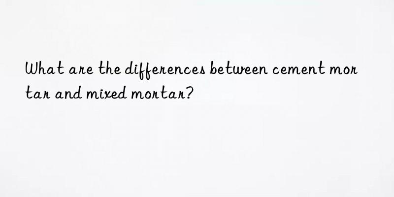 What are the differences between cement mortar and mixed mortar?