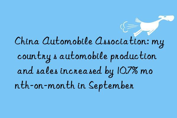 China Automobile Association: my country s automobile production and sales increased by 10.7% month-on-month in September