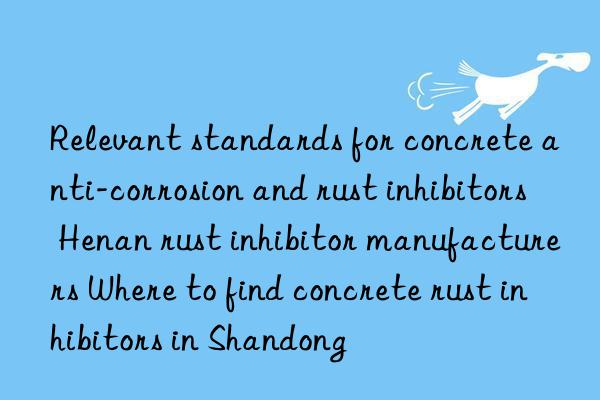 Relevant standards for concrete anti-corrosion and rust inhibitors Henan rust inhibitor manufacturers Where to find concrete rust inhibitors in Shandong