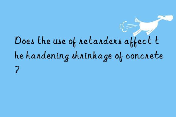 Does the use of retarders affect the hardening shrinkage of concrete?