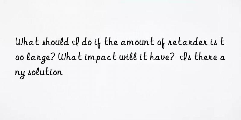 What should I do if the amount of retarder is too large? What impact will it have?  Is there any solution