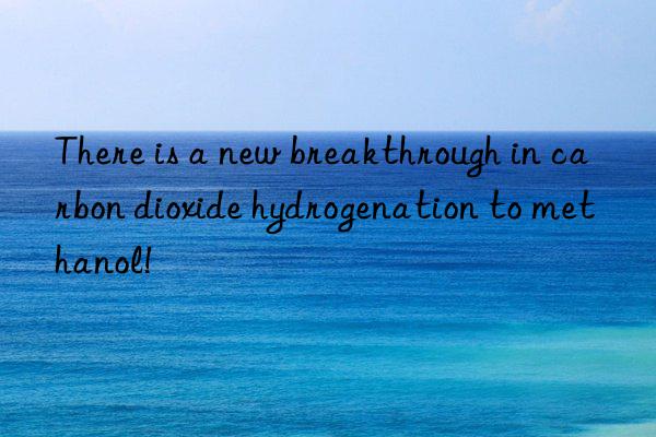 There is a new breakthrough in carbon dioxide hydrogenation to methanol!