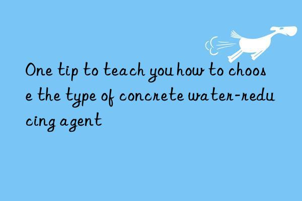 One tip to teach you how to choose the type of concrete water-reducing agent