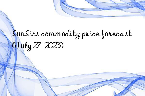 SunSirs commodity price forecast (July 27  2023)