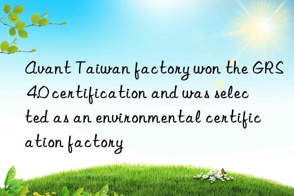 Avant Taiwan factory won the GRS 4.0 certification and was selected as an environmental certification factory