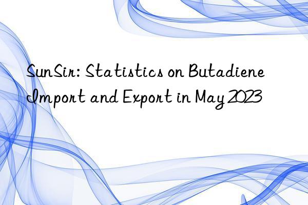 SunSir: Statistics on Butadiene Import and Export in May 2023