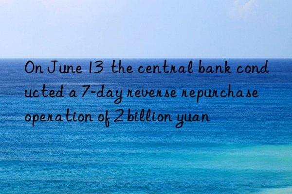 On June 13  the central bank conducted a 7-day reverse repurchase operation of 2 billion yuan