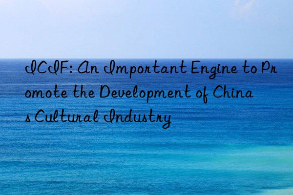 ICIF: An Important Engine to Promote the Development of China s Cultural Industry